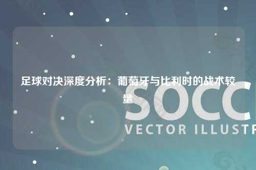 足球对决深度分析：葡萄牙与比利时的战术较量