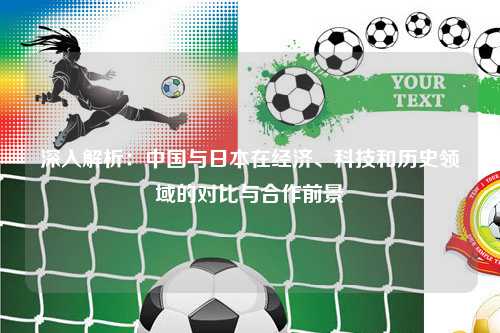 深入解析：中国与日本在经济、科技和历史领域的对比与合作前景