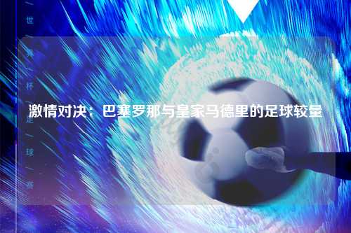 激情对决:巴塞罗那与皇家马德里的足球较量