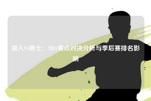 湖人VS勇士：NBA焦点对决分析与季后赛排名影响