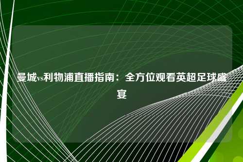曼城vs利物浦直播指南：全方位观看英超足球盛宴