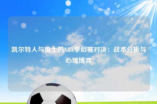 凯尔特人与勇士的NBA季后赛对决：战术分析与心理博弈