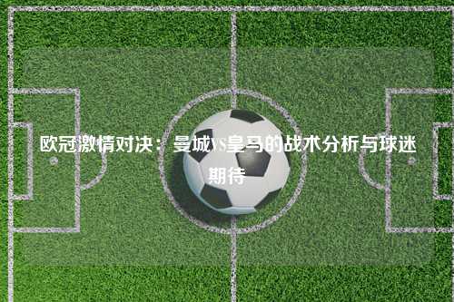 欧冠激情对决：曼城VS皇马的战术分析与球迷期待