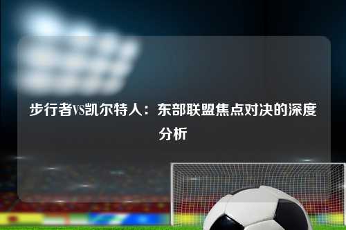 步行者VS凯尔特人：东部联盟焦点对决的深度分析