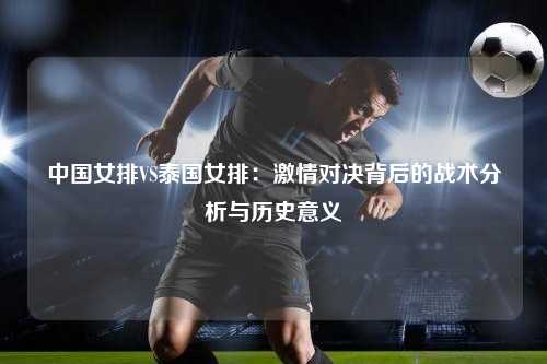 中国女排VS泰国女排：激情对决背后的战术分析与历史意义