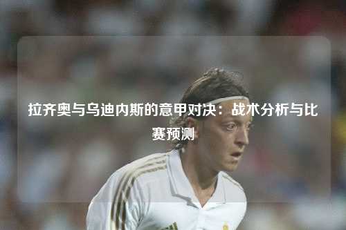 拉齐奥与乌迪内斯的意甲对决：战术分析与比赛预测