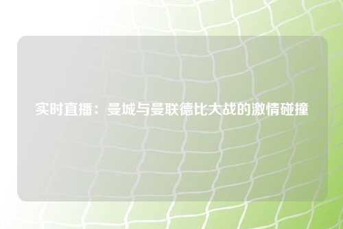 实时直播：曼城与曼联德比大战的激情碰撞