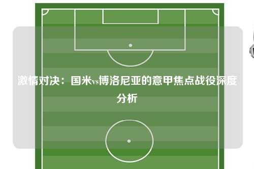 激情对决：国米vs博洛尼亚的意甲焦点战役深度分析