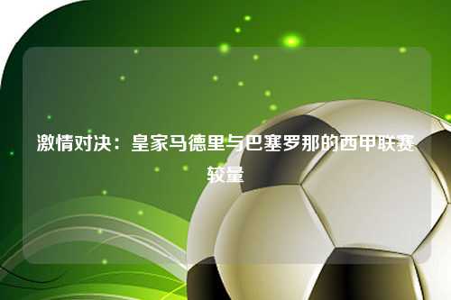 激情对决：皇家马德里与巴塞罗那的西甲联赛较量