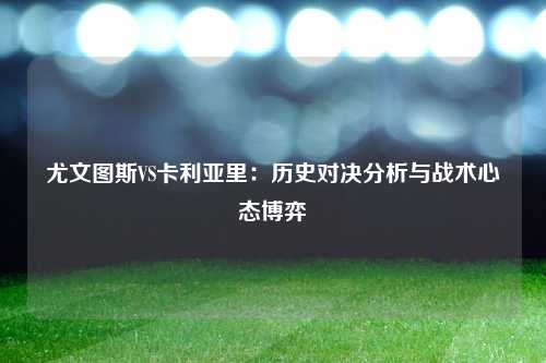 尤文图斯VS卡利亚里：历史对决分析与战术心态博弈