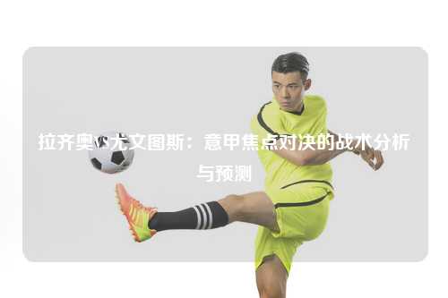 拉齐奥VS尤文图斯：意甲焦点对决的战术分析与预测