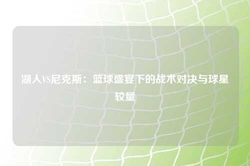 湖人VS尼克斯:篮球盛宴下的战术对决与球星较量
