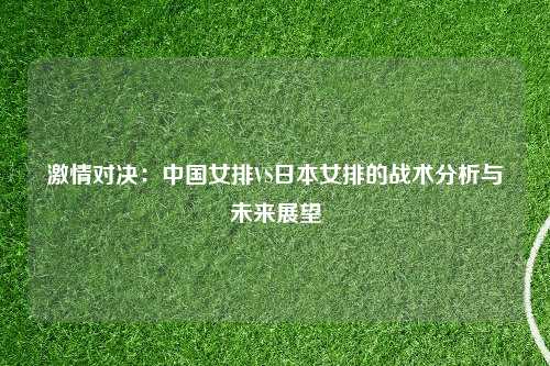 激情对决：中国女排VS日本女排的战术分析与未来展望
