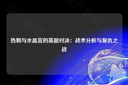 热刺与水晶宫的英超对决:战术分析与复仇之战