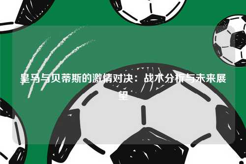 皇马与贝蒂斯的激情对决：战术分析与未来展望