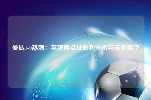 曼城1-0热刺:英超焦点战胜利分析与未来展望