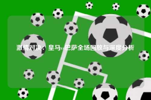 激情对决:皇马vs巴萨全场回放与深度分析