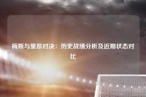 梅斯与里昂对决：历史战绩分析及近期状态对比