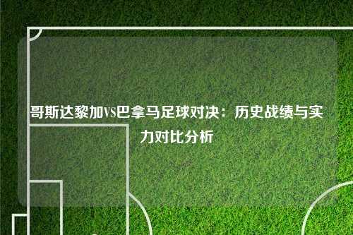 哥斯达黎加VS巴拿马足球对决：历史战绩与实力对比分析