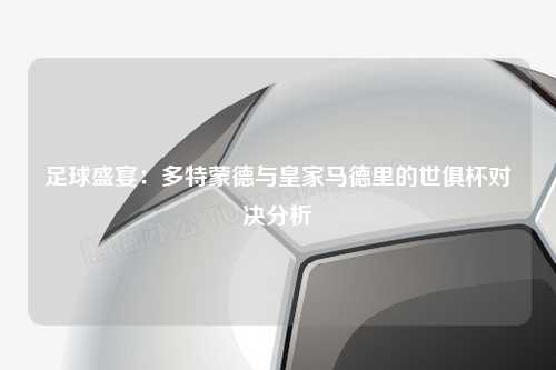 足球盛宴：多特蒙德与皇家马德里的世俱杯对决分析