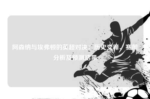 阿森纳与埃弗顿的英超对决：历史交锋、赛前分析及预测结果