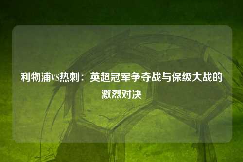 利物浦VS热刺：英超冠军争夺战与保级大战的激烈对决