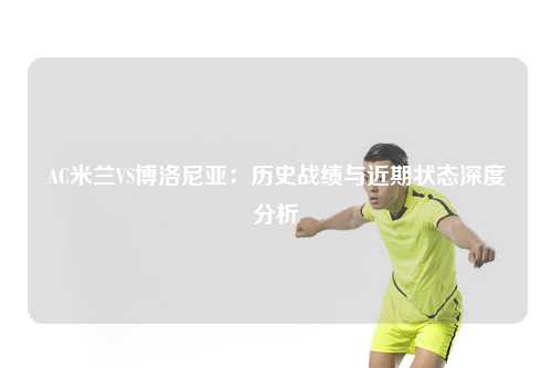 AC米兰VS博洛尼亚：历史战绩与近期状态深度分析