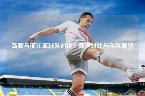 新疆与浙江篮球队对决：数据对比与未来展望