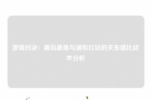 激情对决：鹿岛鹿角与浦和红钻的关东德比战术分析