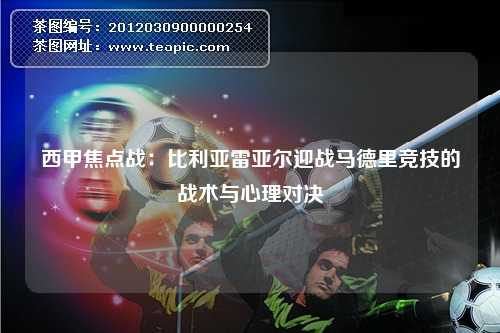 西甲焦点战：比利亚雷亚尔迎战马德里竞技的战术与心理对决