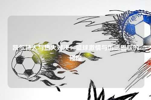 凯尔特人与热火对决：篮球激情与历史恩怨的碰撞