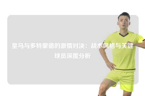 皇马与多特蒙德的激情对决：战术风格与关键球员深度分析