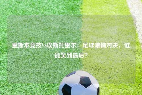 里斯本竞技VS埃斯托里尔：足球激情对决，谁能笑到最后？