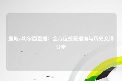 曼城vs切尔西直播：全方位观赛指南与历史交锋分析