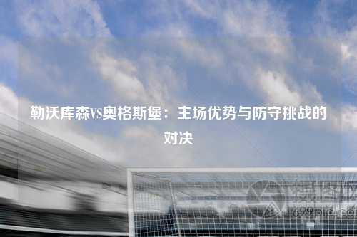 勒沃库森VS奥格斯堡：主场优势与防守挑战的对决