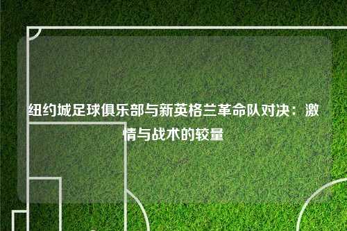 纽约城足球俱乐部与新英格兰革命队对决：激情与战术的较量