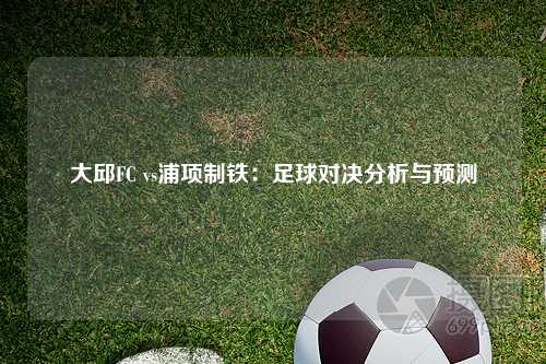 大邱FC vs浦项制铁：足球对决分析与预测