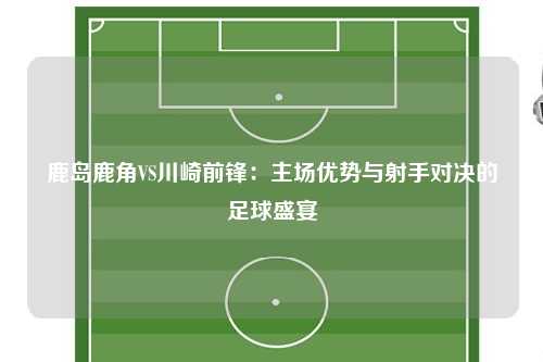 鹿岛鹿角VS川崎前锋：主场优势与射手对决的足球盛宴