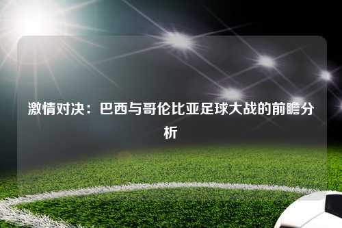 激情对决：巴西与哥伦比亚足球大战的前瞻分析