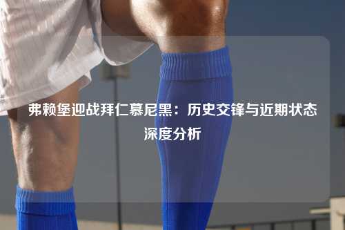 弗赖堡迎战拜仁慕尼黑：历史交锋与近期状态深度分析