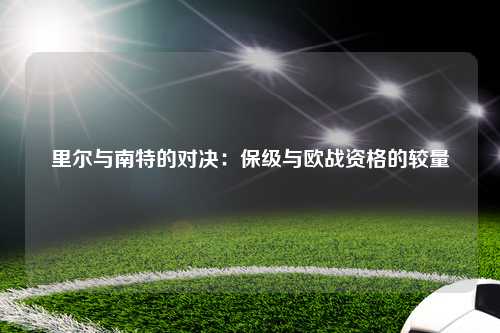 里尔与南特的对决：保级与欧战资格的较量