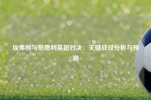 埃弗顿与伯恩利英超对决：关键战役分析与预测