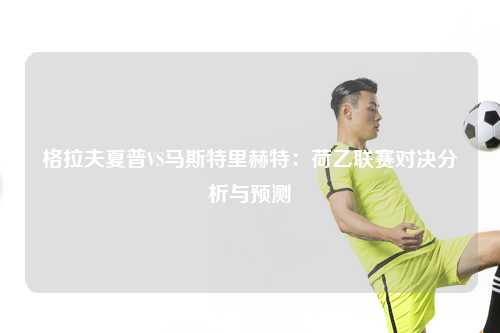 格拉夫夏普VS马斯特里赫特：荷乙联赛对决分析与预测