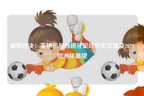 激情对决：英格兰与西班牙足球历史交锋及2024欧洲杯展望