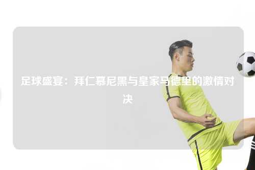 足球盛宴：拜仁慕尼黑与皇家马德里的激情对决