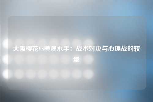 大阪樱花VS横滨水手：战术对决与心理战的较量