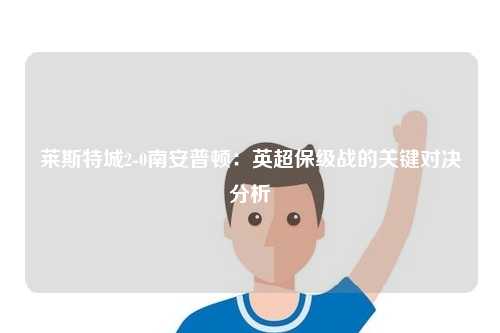 莱斯特城2-0南安普顿：英超保级战的关键对决分析