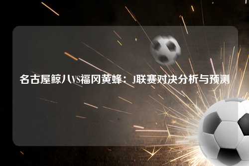 名古屋鲸八VS福冈黄蜂：J联赛对决分析与预测