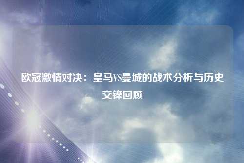 欧冠激情对决：皇马VS曼城的战术分析与历史交锋回顾