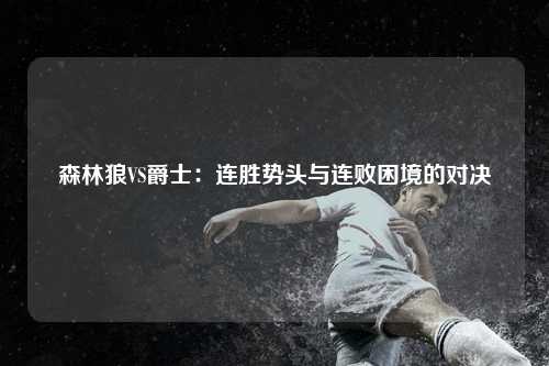 森林狼VS爵士：连胜势头与连败困境的对决